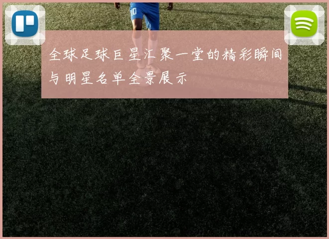 全球足球巨星汇聚一堂的精彩瞬间与明星名单全景展示