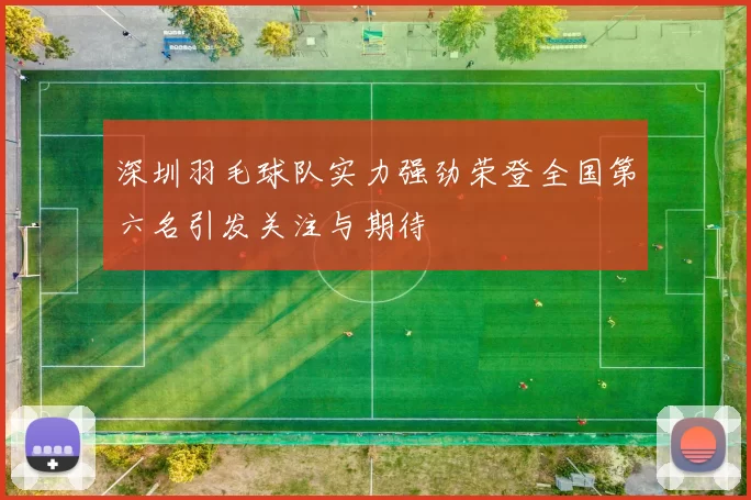 深圳羽毛球队实力强劲荣登全国第六名引发关注与期待