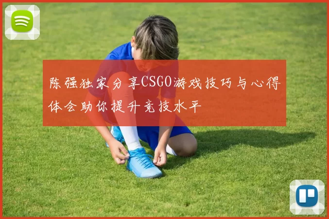 陈强独家分享CSGO游戏技巧与心得体会助你提升竞技水平