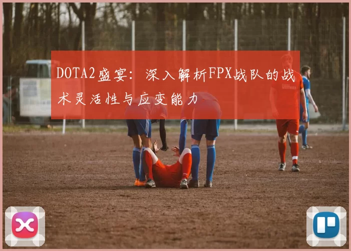 DOTA2盛宴：深入解析FPX战队的战术灵活性与应变能力