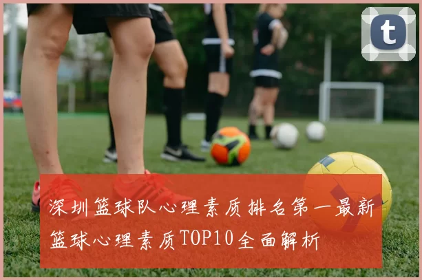 深圳篮球队心理素质排名第一最新篮球心理素质TOP10全面解析