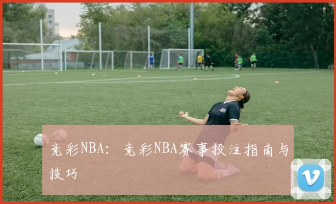 竞彩NBA：竞彩NBA赛事投注指南与技巧