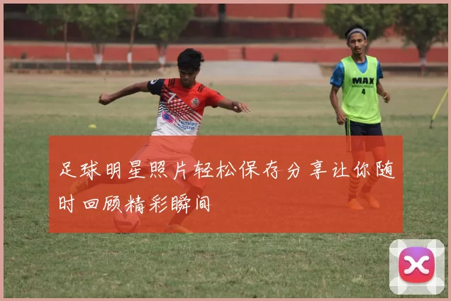 足球明星照片轻松保存分享让你随时回顾精彩瞬间