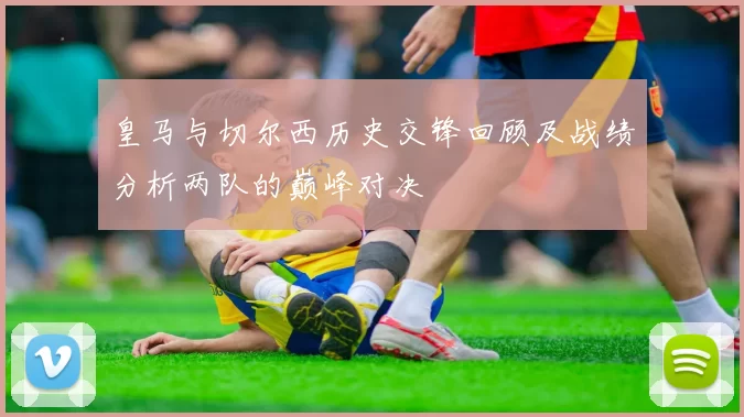 皇马与切尔西历史交锋回顾及战绩分析两队的巅峰对决