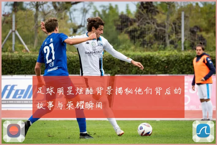 足球明星炫酷背景揭秘他们背后的故事与荣耀瞬间